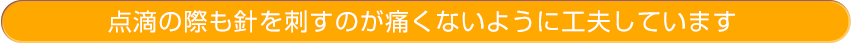 点滴の際も針を刺すのが痛くないように工夫しています