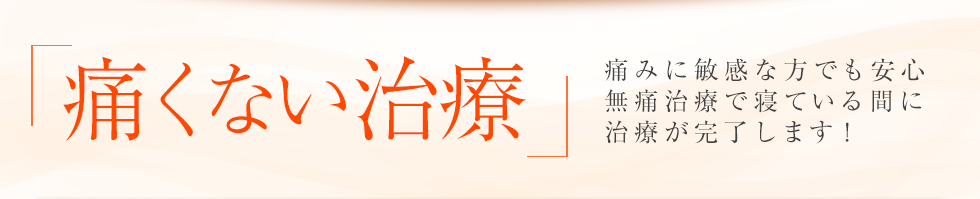 「痛くない治療」痛みに敏感な方でも安心無痛治療で寝ている間に治療が完了します！